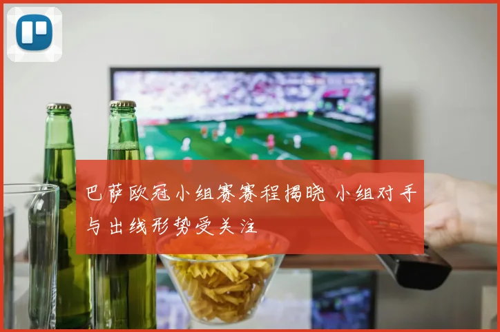 巴萨欧冠小组赛赛程揭晓 小组对手与出线形势受关注