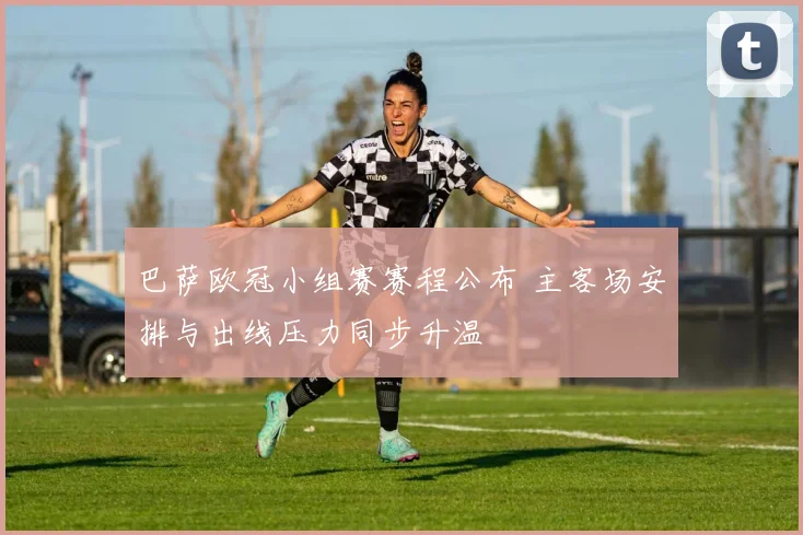 巴萨欧冠小组赛赛程公布 主客场安排与出线压力同步升温