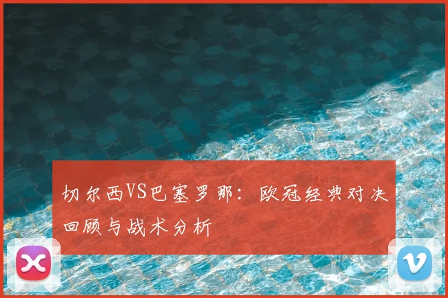 切尔西VS巴塞罗那:欧冠经典对决回顾与战术分析