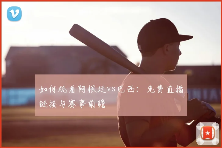 如何观看阿根廷vs巴西：免费直播链接与赛事前瞻