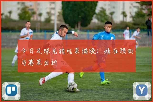 今日足球竞猜结果揭晓：精准预测与赛果分析