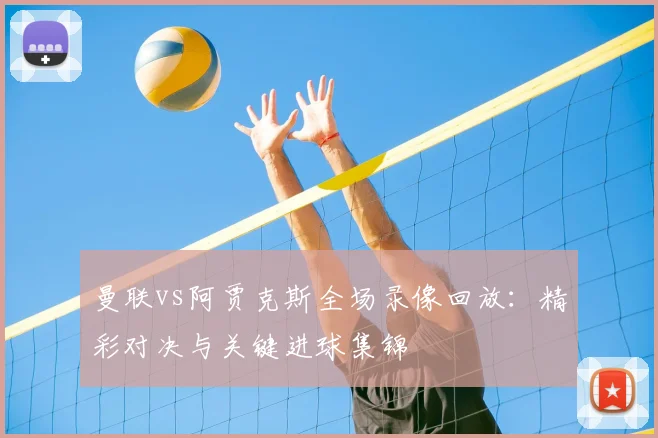 曼联vs阿贾克斯全场录像回放：精彩对决与关键进球集锦