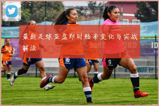 最新足球亚盘即时赔率变化与实战解读