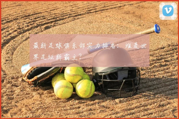 最新足球俱乐部实力排名：谁是世界足坛新霸主？