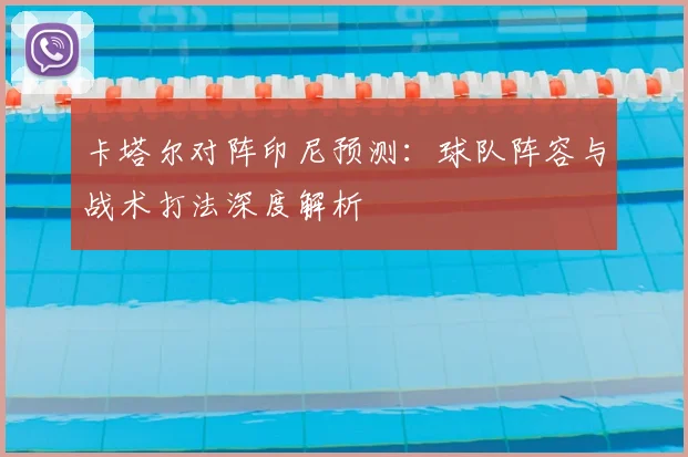 卡塔尔对阵印尼预测：球队阵容与战术打法深度解析