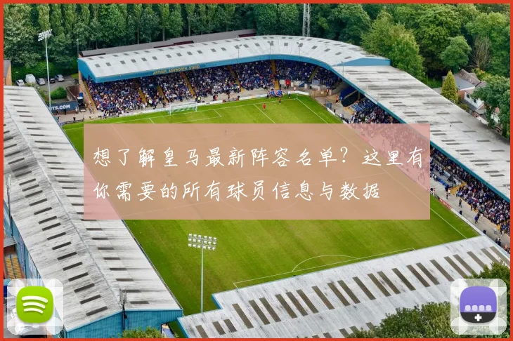 想了解皇马最新阵容名单？这里有你需要的所有球员信息与数据