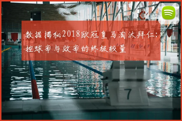 数据揭秘2018欧冠皇马淘汰拜仁：控球率与效率的终极较量