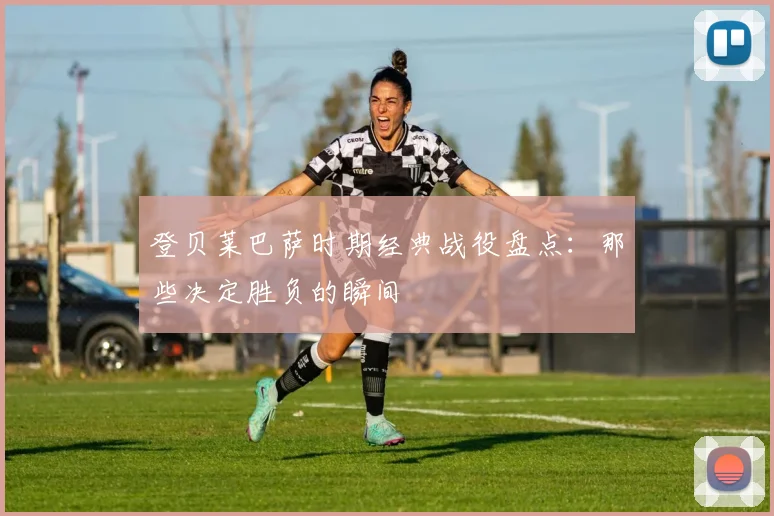 登贝莱巴萨时期经典战役盘点:那些决定胜负的瞬间