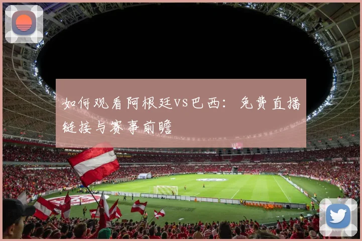 如何观看阿根廷vs巴西：免费直播链接与赛事前瞻
