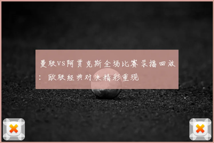 曼联vs阿贾克斯全场比赛录播回放：欧联经典对决精彩重现