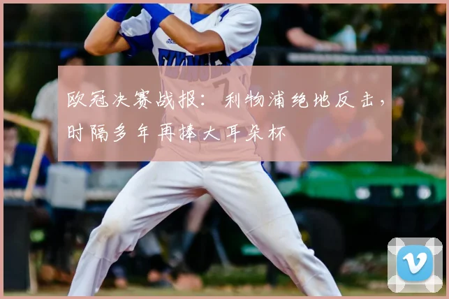 欧冠决赛战报:利物浦绝地反击,时隔多年再捧大耳朵杯