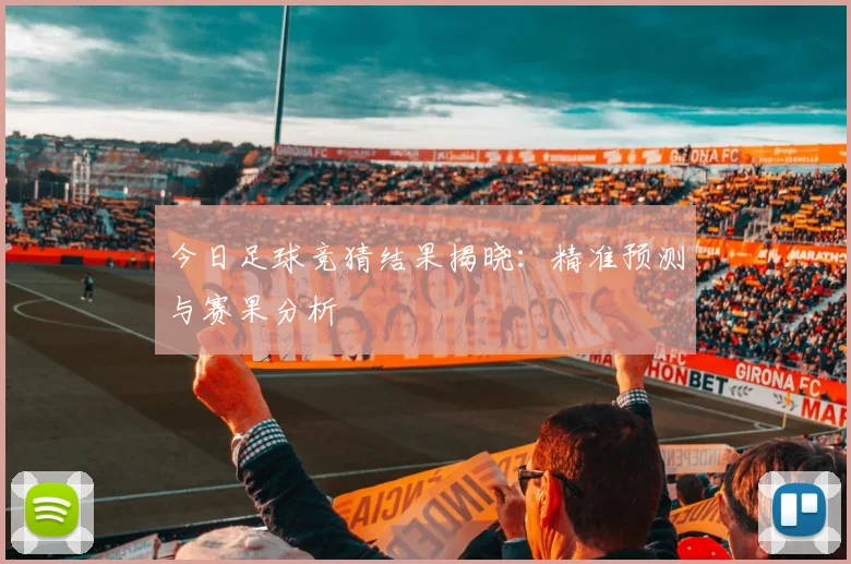 今日足球竞猜结果揭晓：精准预测与赛果分析