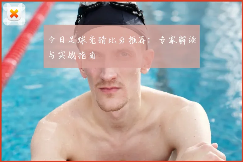 今日足球竞猜比分推荐：专家解读与实战指南