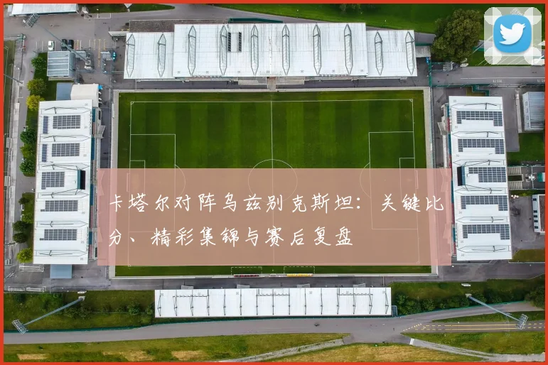 卡塔尔对阵乌兹别克斯坦：关键比分、精彩集锦与赛后复盘