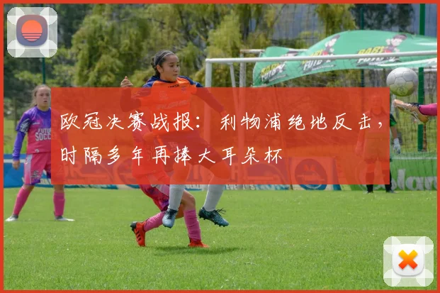 欧冠决赛战报:利物浦绝地反击,时隔多年再捧大耳朵杯