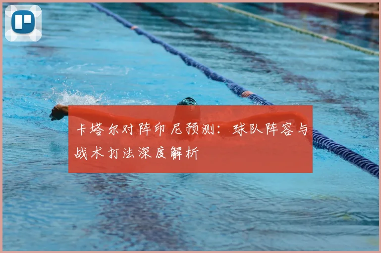 卡塔尔对阵印尼预测：球队阵容与战术打法深度解析