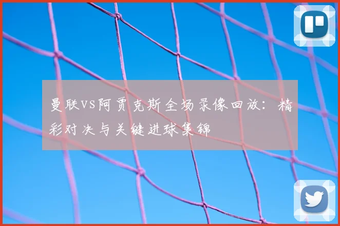 曼联vs阿贾克斯全场录像回放：精彩对决与关键进球集锦