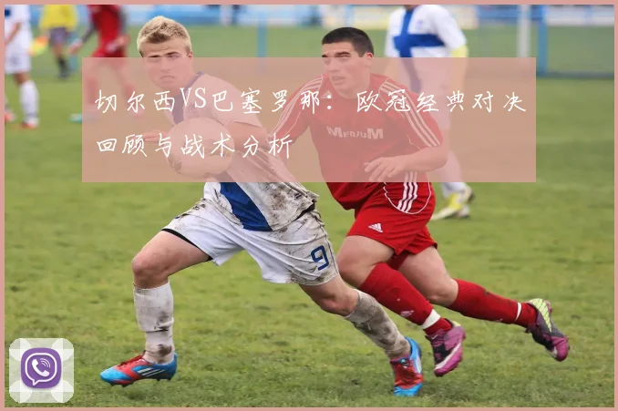 切尔西VS巴塞罗那:欧冠经典对决回顾与战术分析