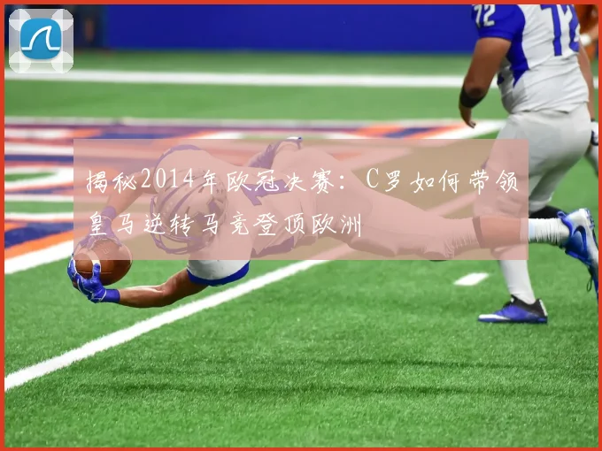 揭秘2014年欧冠决赛：C罗如何带领皇马逆转马竞登顶欧洲