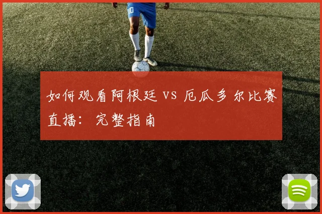 如何观看阿根廷 vs 厄瓜多尔比赛直播：完整指南