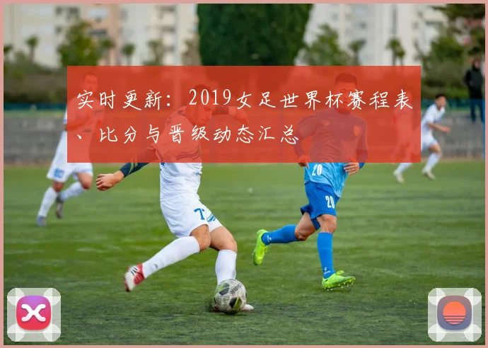 实时更新：2019女足世界杯赛程表、比分与晋级动态汇总
